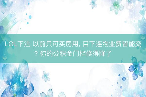 LOL下注 以前只可买房用， 目下连物业费皆能交? 你的公积金门槛倏得降了