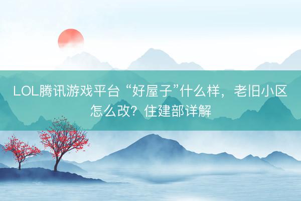 LOL腾讯游戏平台 “好屋子”什么样，老旧小区怎么改？住建部详解