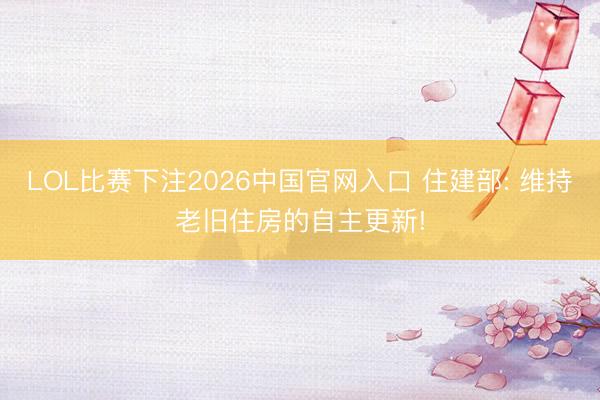 LOL比赛下注2026中国官网入口 住建部: 维持老旧住房的自主更新!