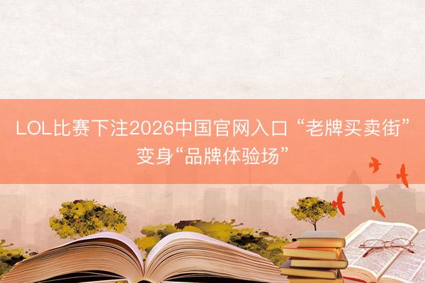 LOL比赛下注2026中国官网入口 “老牌买卖街”变身“品牌体验场”