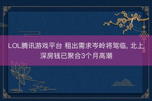 LOL腾讯游戏平台 租出需求岑岭将驾临， 北上深房钱已聚合3个月高潮