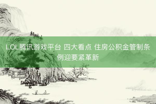 LOL腾讯游戏平台 四大看点 住房公积金管制条例迎要紧革新