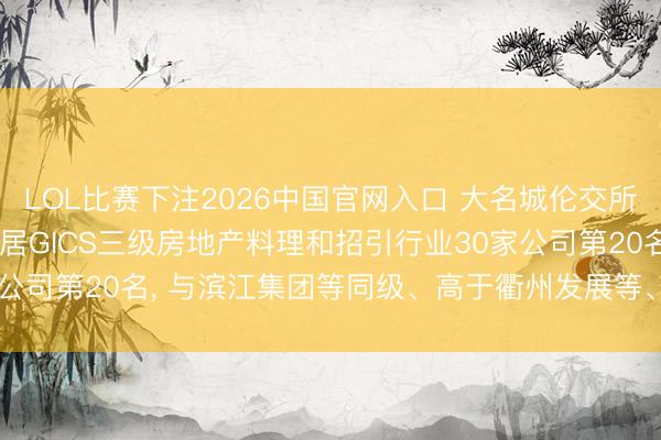 LOL比赛下注2026中国官网入口 大名城伦交所ESG评级看守C-， 位居GICS三级房地产料理和招引行业30家公司第20名， 与滨江集团等同级、高于衢州发展等、低于荣安地产等