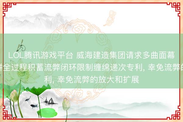 LOL腾讯游戏平台 威海建造集团请求多曲面幕墙小板材密拼全过程积蓄流弊闭环限制缠绵递次专利， 幸免流弊的放大和扩展