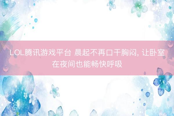 LOL腾讯游戏平台 晨起不再口干胸闷, 让卧室在夜间也能畅快呼吸