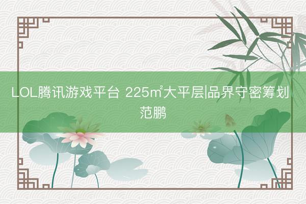 LOL腾讯游戏平台 225㎡大平层|品界守密筹划 范鹏