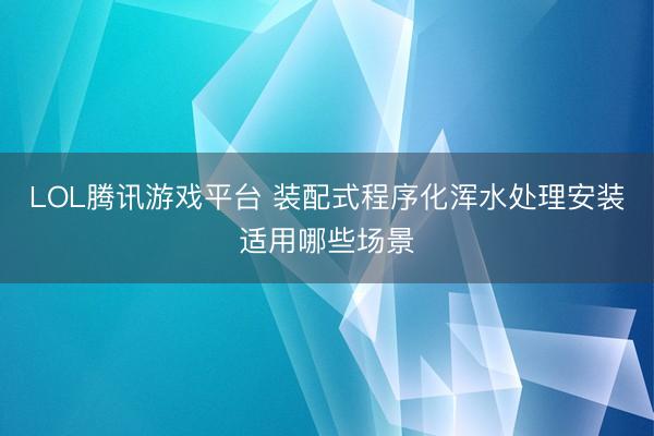 LOL腾讯游戏平台 装配式程序化浑水处理安装适用哪些场景
