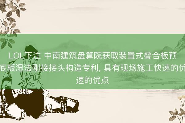 LOL下注 中南建筑盘算院获取装置式叠合板预制底板湿法刚接接头构造专利， 具有现场施工快速的优点