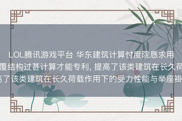 LOL腾讯游戏平台 华东建筑计算忖度院恳求用于高层建筑的抗重力倾覆结构过甚计算才能专利， 提高了该类建筑在长久荷载作用下的受力性能与举座褂讪性