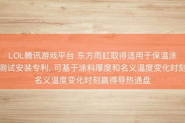 LOL腾讯游戏平台 东方雨虹取得适用于保温涂料的导热通盘测试安装专利， 可基于涂料厚度和名义温度变化时刻赢得导热通盘