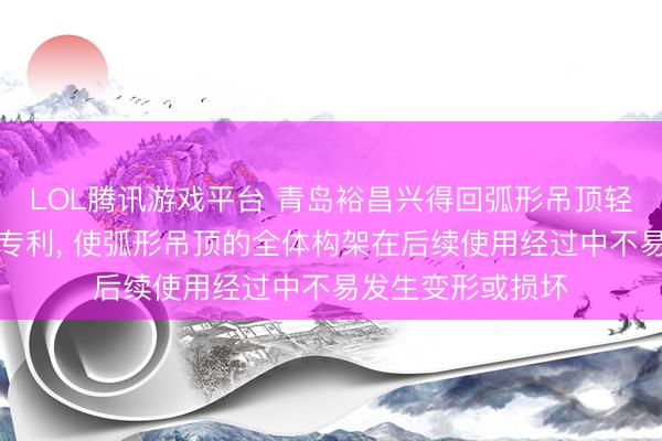 LOL腾讯游戏平台 青岛裕昌兴得回弧形吊顶轻钢龙骨援助结构专利， 使弧形吊顶的全体构架在后续使用经过中不易发生变形或损坏