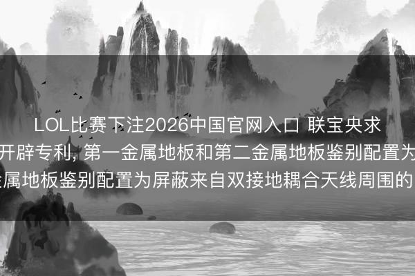 LOL比赛下注2026中国官网入口 联宝央求双接地耦合天线及电子开辟专利， 第一金属地板和第二金属地板鉴别配置为屏蔽来自双接地耦合天线周围的电磁烦躁