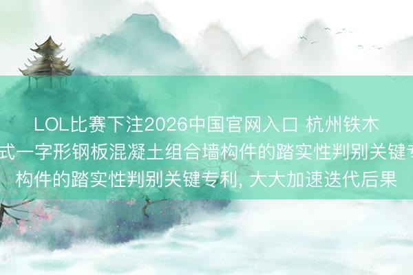 LOL比赛下注2026中国官网入口 杭州铁木辛柯工程野心苦求隔板式一字形钢板混凝土组合墙构件的踏实性判别关键专利, 大大加速迭代后果