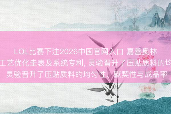 LOL比赛下注2026中国官网入口 嘉善奥林木业央求复合地板压贴工艺优化圭表及系统专利， 灵验晋升了压贴质料的均匀性、默契性与成品率