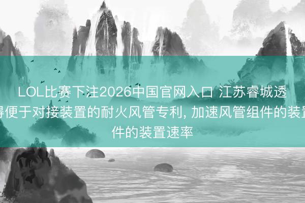 LOL比赛下注2026中国官网入口 江苏睿城透风赢得便于对接装置的耐火风管专利， 加速风管组件的装置速率