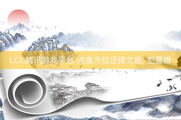 LOL腾讯游戏平台 这鬼方位还搞文旅, 犯警哦