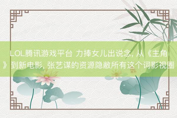LOL腾讯游戏平台 力捧女儿出说念， 从《主角》到新电影， 张艺谋的资源隐敝所有这个词影视圈