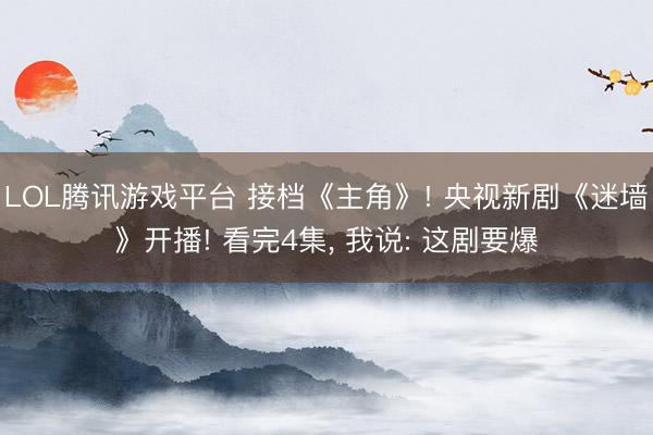 LOL腾讯游戏平台 接档《主角》! 央视新剧《迷墙》开播! 看完4集， 我说: 这剧要爆