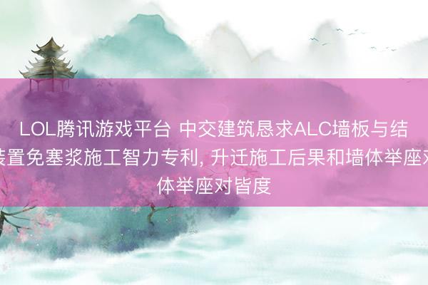 LOL腾讯游戏平台 中交建筑恳求ALC墙板与结构梁装置免塞浆施工智力专利, 升迁施工后果和墙体举座对皆度