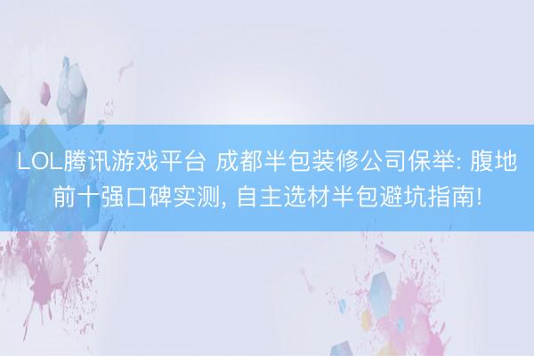 LOL腾讯游戏平台 成都半包装修公司保举: 腹地前十强口碑实测， 自主选材半包避坑指南!