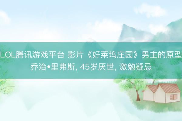 LOL腾讯游戏平台 影片《好莱坞庄园》男主的原型乔治•里弗斯, 45岁厌世, 激勉疑忌