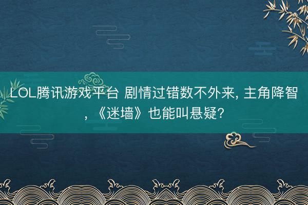 LOL腾讯游戏平台 剧情过错数不外来, 主角降智, 《迷墙》也能叫悬疑?