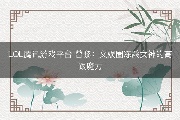 LOL腾讯游戏平台 曾黎:文娱圈冻龄女神的高跟魔力