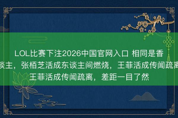 LOL比赛下注2026中国官网入口 相同是香港顶流好意思东谈主，张栢芝活成东谈主间燃烧，王菲活成传闻疏离，差距一目了然