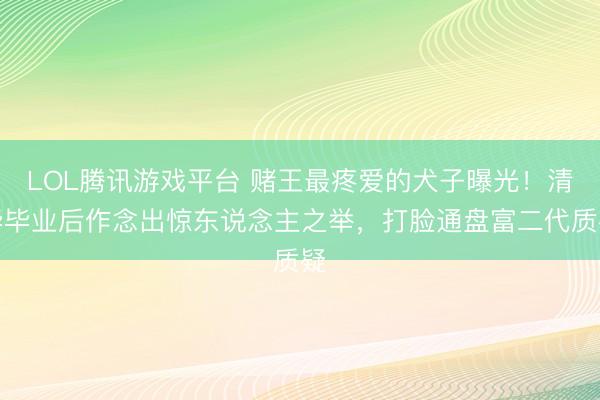 LOL腾讯游戏平台 赌王最疼爱的犬子曝光！清华毕业后作念出惊东说念主之举，打脸通盘富二代质疑