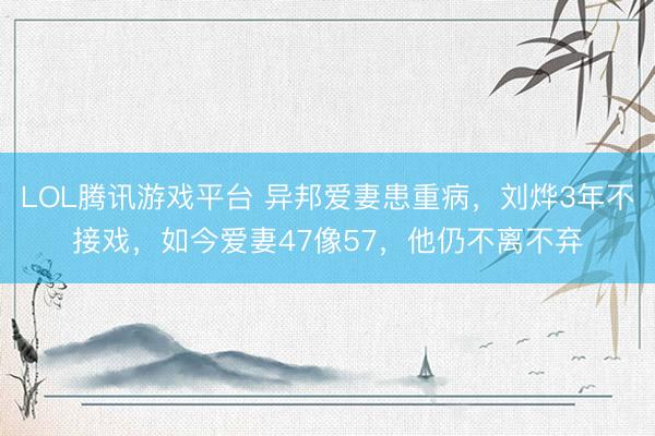 LOL腾讯游戏平台 异邦爱妻患重病，刘烨3年不接戏，如今爱妻47像57，他仍不离不弃