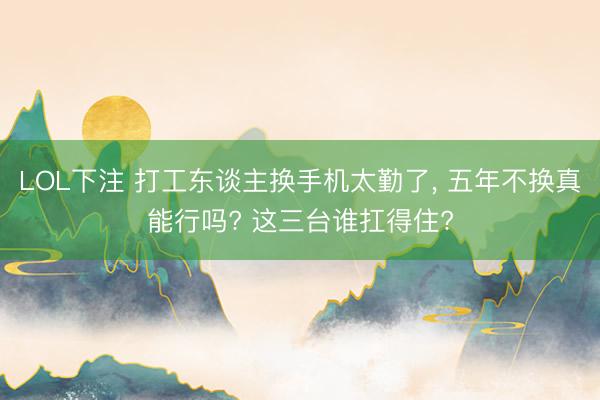 LOL下注 打工东谈主换手机太勤了， 五年不换真能行吗? 这三台谁扛得住?