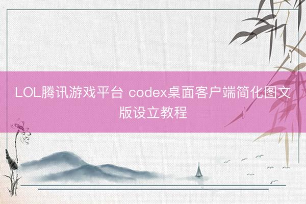 LOL腾讯游戏平台 codex桌面客户端简化图文版设立教程
