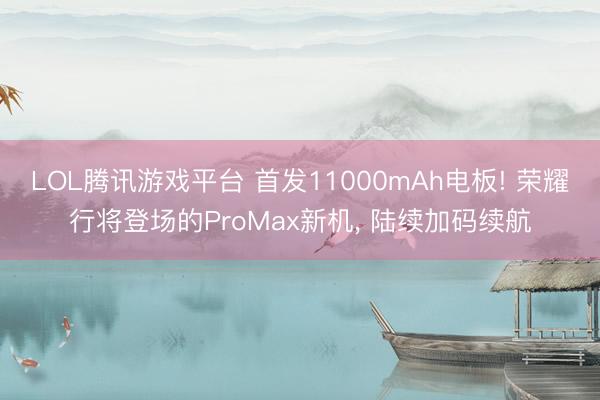LOL腾讯游戏平台 首发11000mAh电板! 荣耀行将登场的ProMax新机， 陆续加码续航