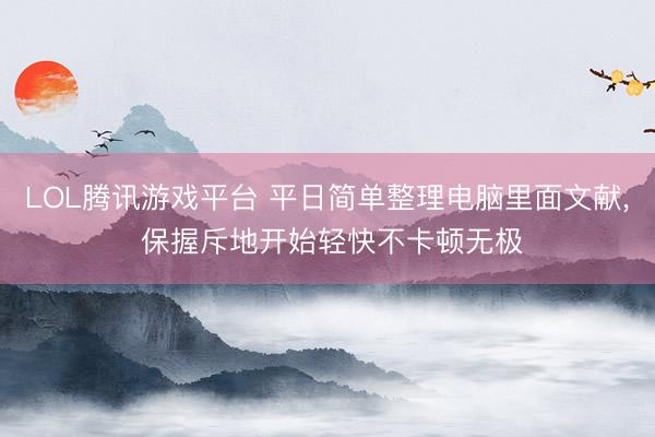 LOL腾讯游戏平台 平日简单整理电脑里面文献， 保握斥地开始轻快不卡顿无极