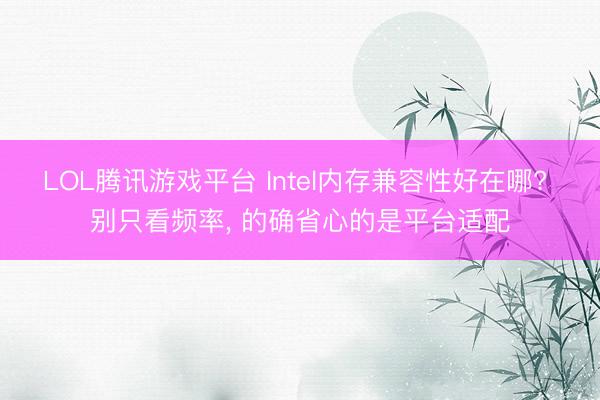 LOL腾讯游戏平台 Intel内存兼容性好在哪? 别只看频率， 的确省心的是平台适配
