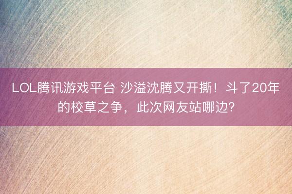 LOL腾讯游戏平台 沙溢沈腾又开撕！斗了20年的校草之争，此次网友站哪边？