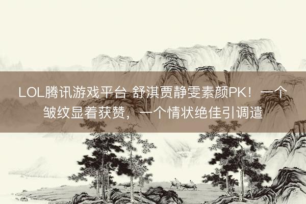 LOL腾讯游戏平台 舒淇贾静雯素颜PK！一个皱纹显着获赞，一个情状绝佳引调遣