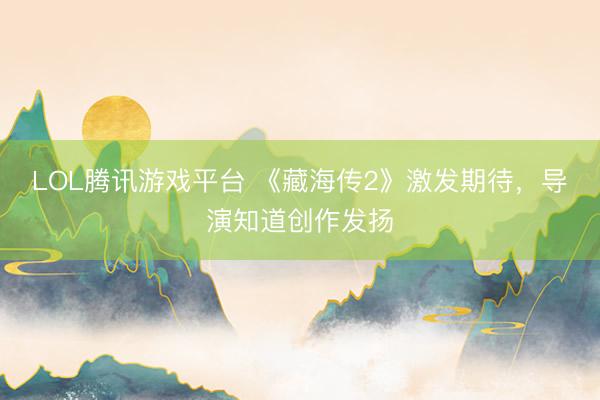 LOL腾讯游戏平台 《藏海传2》激发期待,导演知道创作发扬