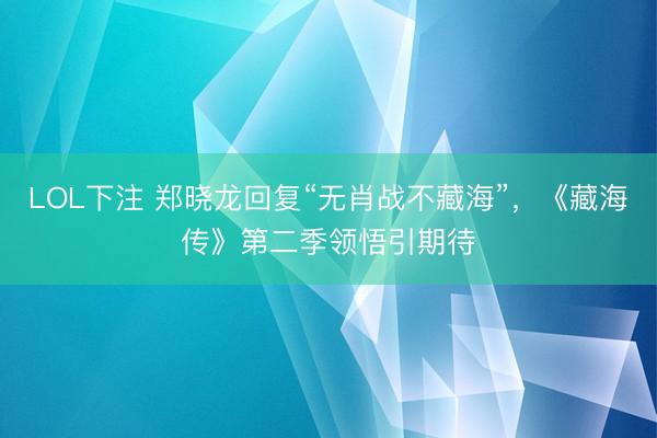 LOL下注 郑晓龙回复“无肖战不藏海”，《藏海传》第二季领悟引期待