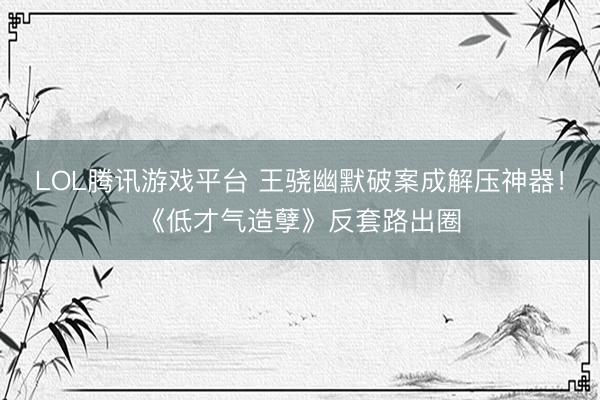 LOL腾讯游戏平台 王骁幽默破案成解压神器！《低才气造孽》反套路出圈