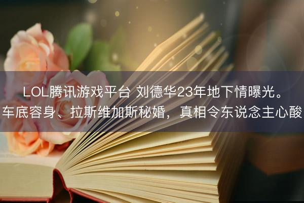 LOL腾讯游戏平台 刘德华23年地下情曝光。车底容身、拉斯维加斯秘婚，真相令东说念主心酸