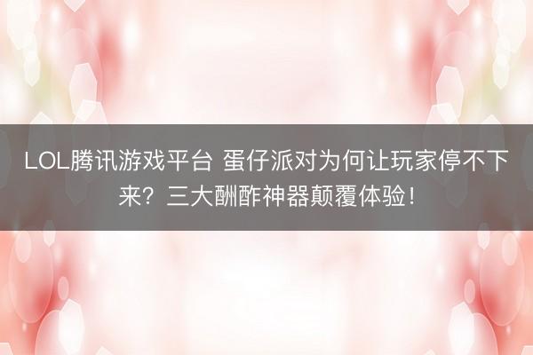 LOL腾讯游戏平台 蛋仔派对为何让玩家停不下来？三大酬酢神器颠覆体验！