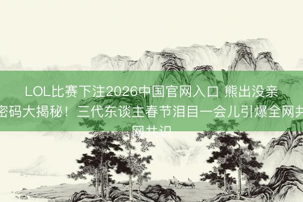 LOL比赛下注2026中国官网入口 熊出没亲情密码大揭秘!三代东谈主春节泪目一会儿引爆全网共识