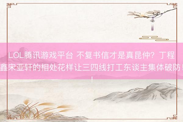 LOL腾讯游戏平台 不复书信才是真昆仲？丁程鑫宋亚轩的相处花样让三四线打工东谈主集体破防！