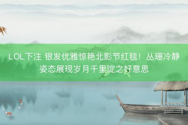 LOL下注 银发优雅惊艳北影节红毯!丛珊冷静姿态展现岁月千里淀之好意思