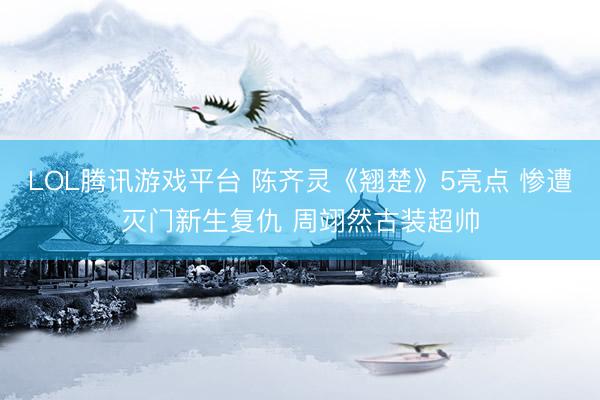 LOL腾讯游戏平台 陈齐灵《翘楚》5亮点 惨遭灭门新生复仇 周翊然古装超帅