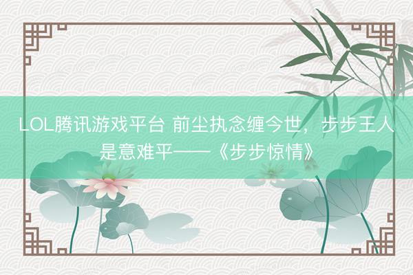 LOL腾讯游戏平台 前尘执念缠今世，步步王人是意难平——《步步惊情》