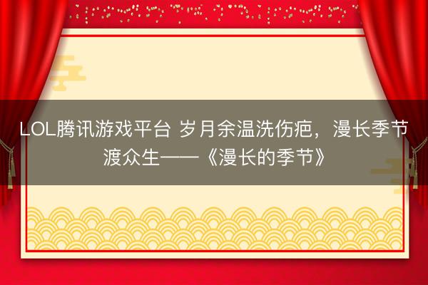 LOL腾讯游戏平台 岁月余温洗伤疤，漫长季节渡众生——《漫长的季节》