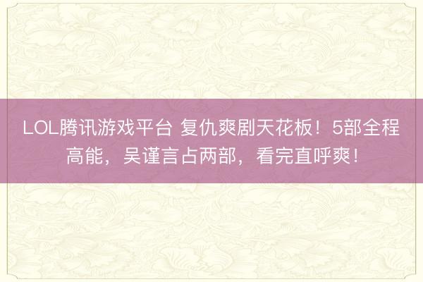 LOL腾讯游戏平台 复仇爽剧天花板！5部全程高能，吴谨言占两部，看完直呼爽！
