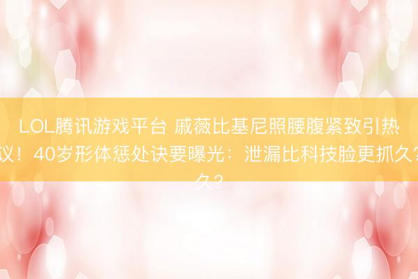 LOL腾讯游戏平台 戚薇比基尼照腰腹紧致引热议！40岁形体惩处诀要曝光：泄漏比科技脸更抓久？